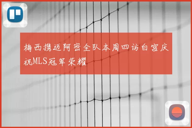 梅西携迈阿密全队本周四访白宫庆祝MLS冠军荣耀