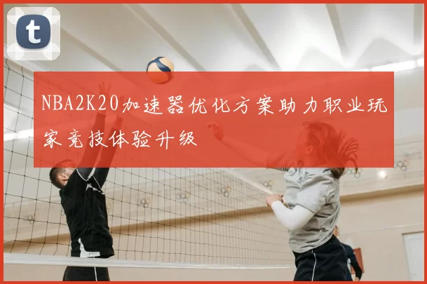 NBA2K20加速器优化方案助力职业玩家竞技体验升级