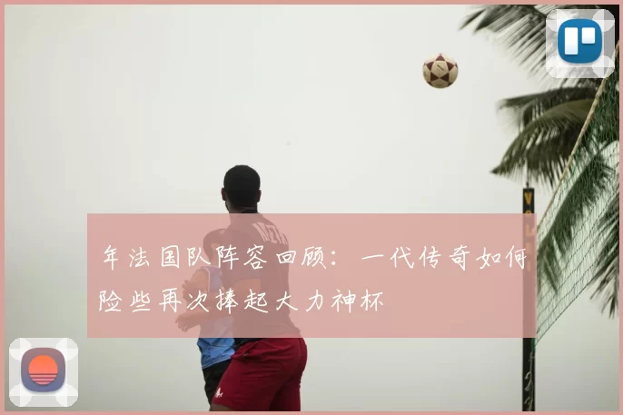 年法国队阵容回顾：一代传奇如何险些再次捧起大力神杯