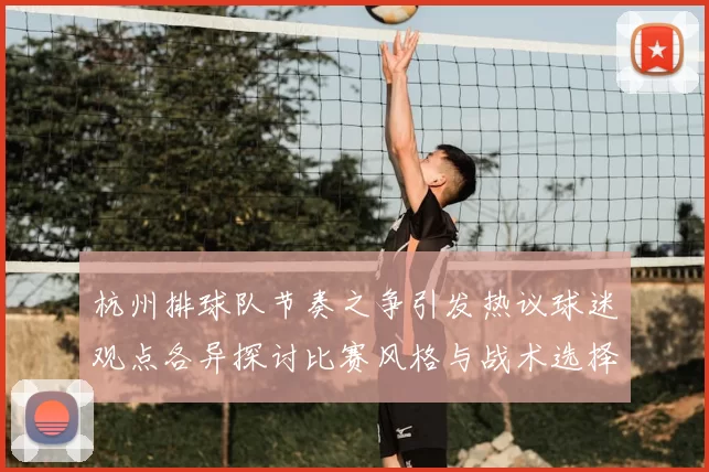 杭州排球队节奏之争引发热议球迷观点各异探讨比赛风格与战术选择