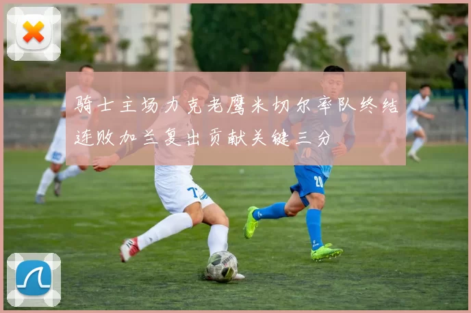 骑士主场力克老鹰米切尔率队终结连败加兰复出贡献关键三分
