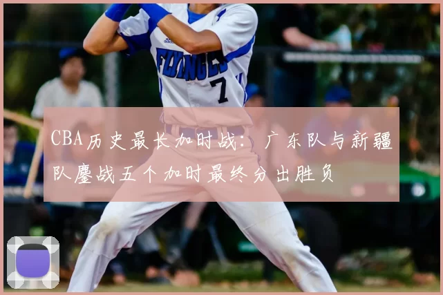 CBA历史最长加时战：广东队与新疆队鏖战五个加时最终分出胜负