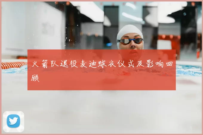 火箭队退役麦迪球衣仪式及影响回顾