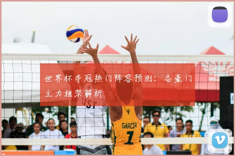 世界杯夺冠热门阵容预测：各豪门主力框架解析