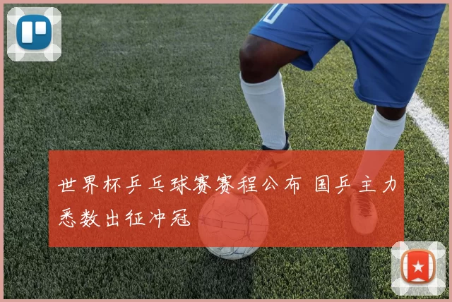 世界杯乒乓球赛赛程公布 国乒主力悉数出征冲冠