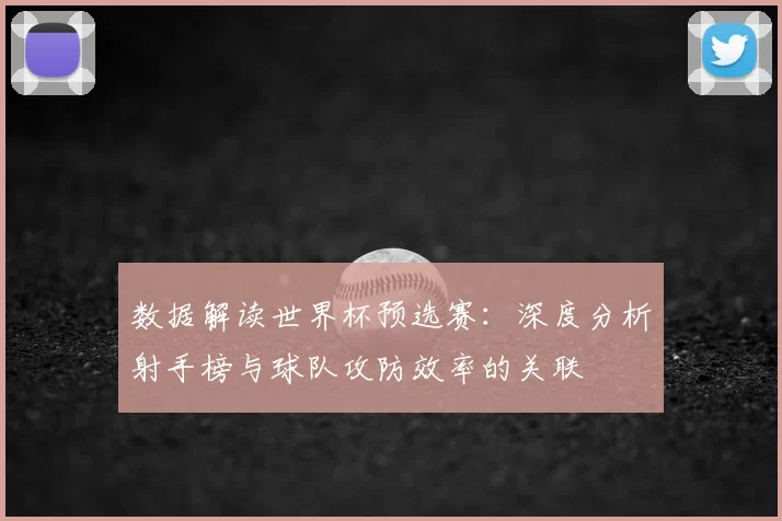 数据解读世界杯预选赛：深度分析射手榜与球队攻防效率的关联