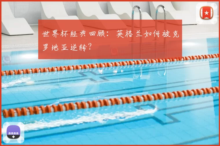 世界杯经典回顾：英格兰如何被克罗地亚逆转？