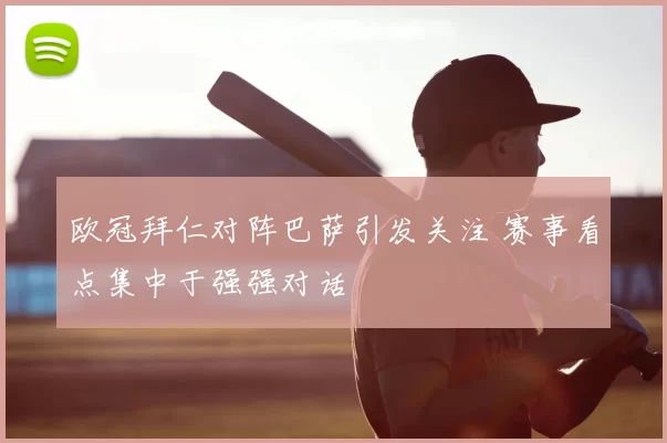 欧冠拜仁对阵巴萨引发关注 赛事看点集中于强强对话