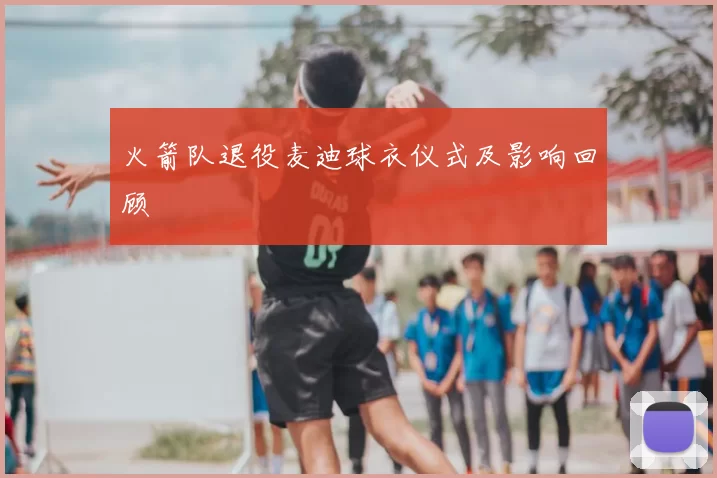 火箭队退役麦迪球衣仪式及影响回顾