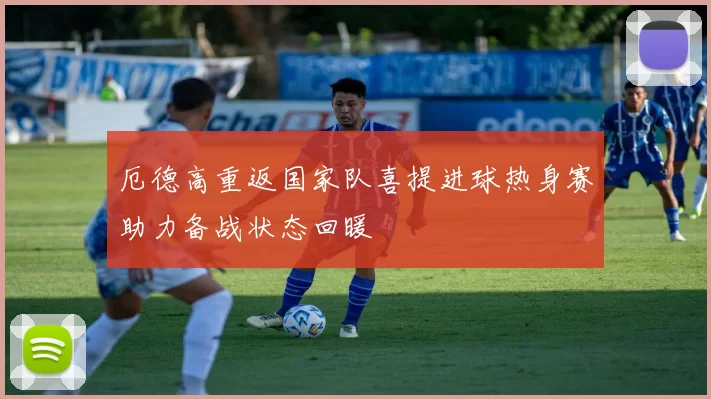 厄德高重返国家队喜提进球热身赛助力备战状态回暖