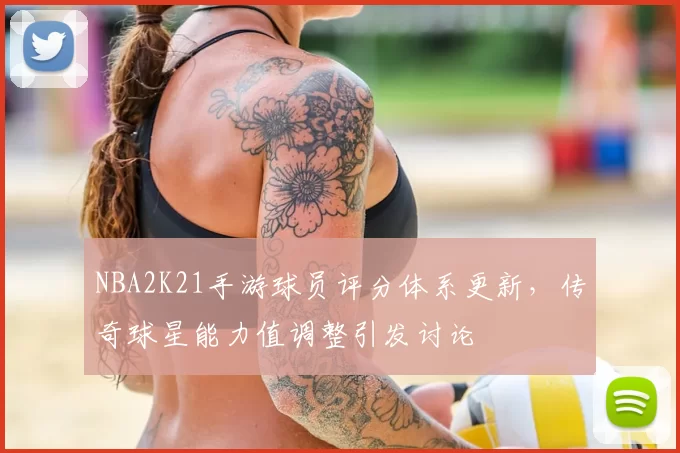 NBA2K21手游球员评分体系更新，传奇球星能力值调整引发讨论
