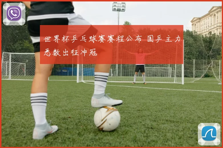 世界杯乒乓球赛赛程公布 国乒主力悉数出征冲冠
