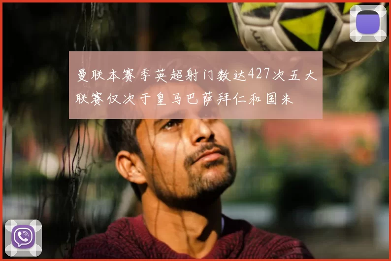 曼联本赛季英超射门数达427次五大联赛仅次于皇马巴萨拜仁和国米