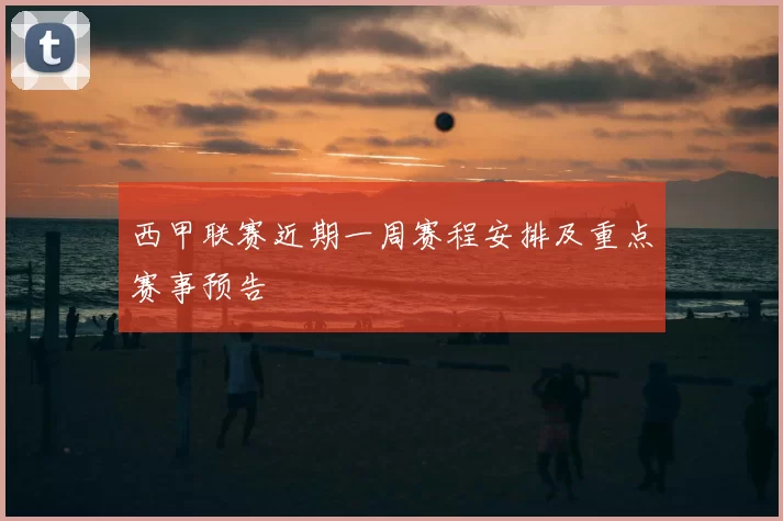 西甲联赛近期一周赛程安排及重点赛事预告