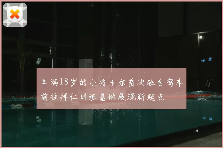 年满18岁的小将卡尔首次独自驾车前往拜仁训练基地展现新起点