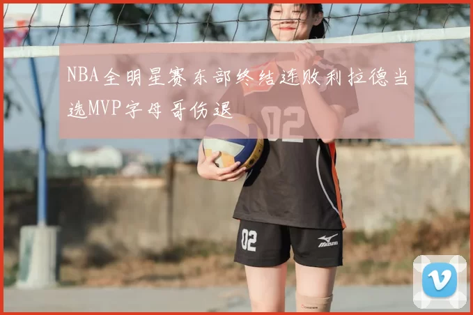 NBA全明星赛东部终结连败利拉德当选MVP字母哥伤退