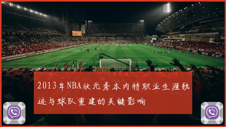 2013年NBA状元秀本内特职业生涯轨迹与球队重建的关键影响