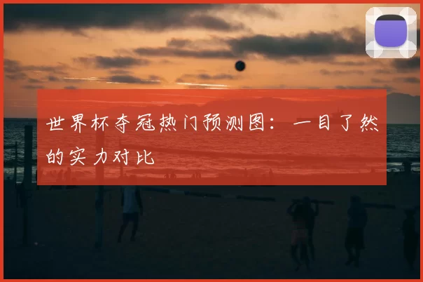 世界杯夺冠热门预测图：一目了然的实力对比