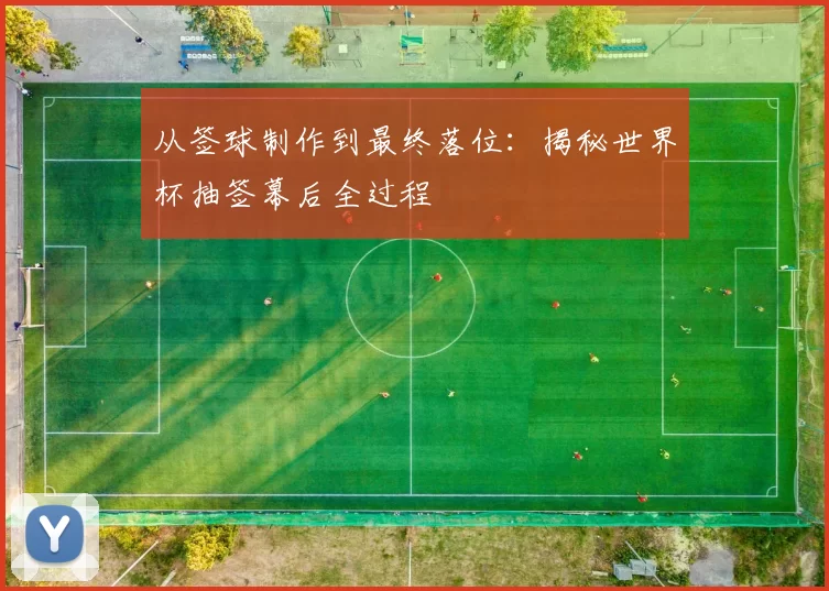 从签球制作到最终落位:揭秘世界杯抽签幕后全过程