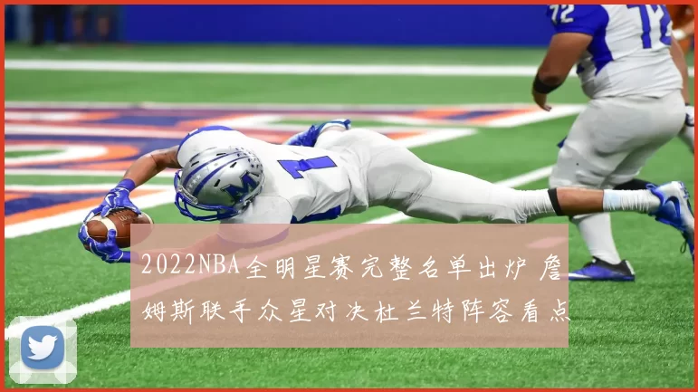 2022NBA全明星赛完整名单出炉 詹姆斯联手众星对决杜兰特阵容看点十足