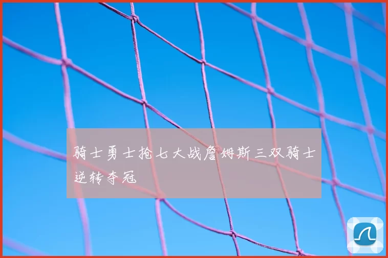 骑士勇士抢七大战詹姆斯三双骑士逆转夺冠