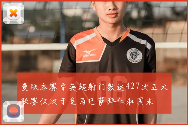 曼联本赛季英超射门数达427次五大联赛仅次于皇马巴萨拜仁和国米