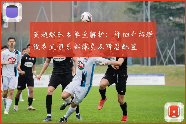 英超球队名单全解析：详细介绍现役各支俱乐部球员及阵容配置