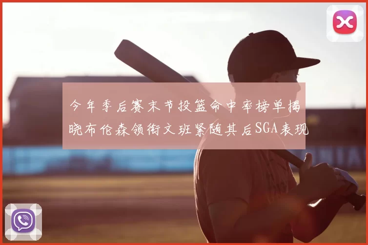 今年季后赛末节投篮命中率榜单揭晓布伦森领衔文班紧随其后SGA表现不俗