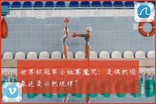 世界杯冠军小组赛魔咒：是偶然现象还是必然规律？