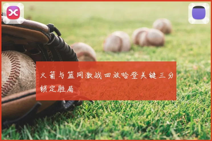 火箭与篮网激战回放哈登关键三分锁定胜局