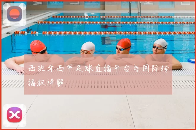 西班牙西甲足球直播平台与国际转播权详解