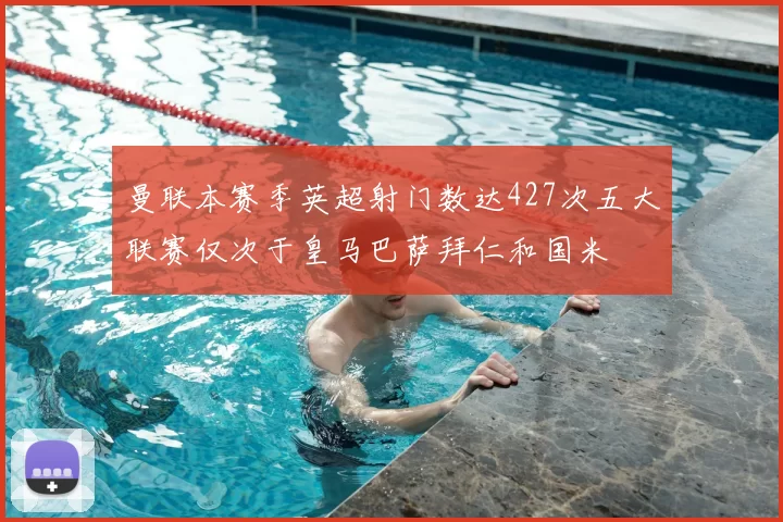 曼联本赛季英超射门数达427次五大联赛仅次于皇马巴萨拜仁和国米