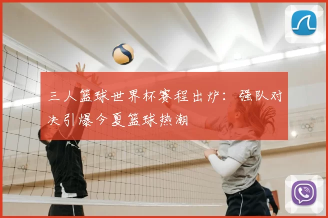 三人篮球世界杯赛程出炉：强队对决引爆今夏篮球热潮