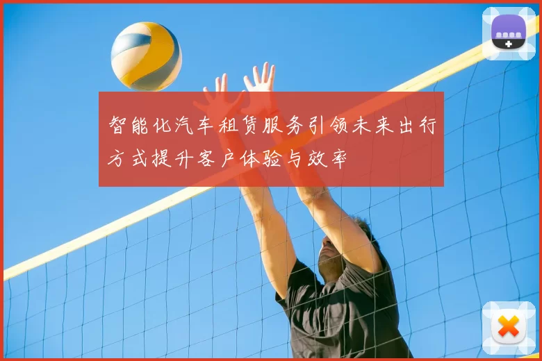 智能化汽车租赁服务引领未来出行方式提升客户体验与效率