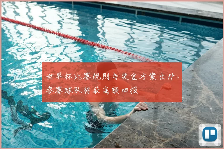 世界杯比赛规则与奖金方案出炉，参赛球队将获高额回报