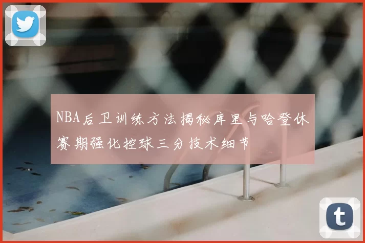 NBA后卫训练方法揭秘库里与哈登休赛期强化控球三分技术细节