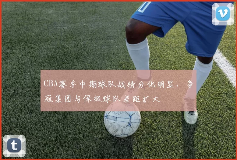 CBA赛季中期球队战绩分化明显，争冠集团与保级球队差距扩大