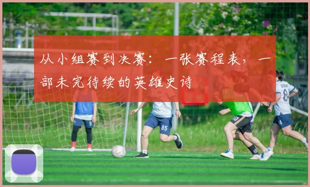 从小组赛到决赛:一张赛程表,一部未完待续的英雄史诗