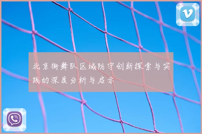 北京街舞队区域防守创新探索与实践的深度分析与启示