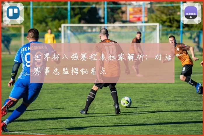 世界杯八强赛程表独家解析：对话赛事总监揭秘看点