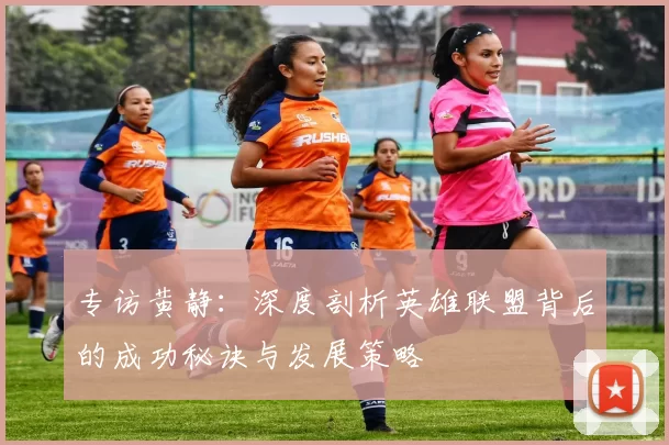 专访黄静：深度剖析英雄联盟背后的成功秘诀与发展策略