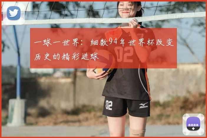 一球一世界：细数94年世界杯改变历史的精彩进球