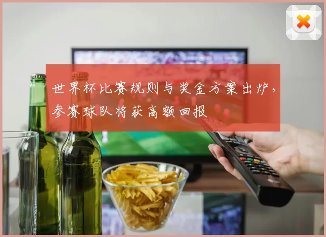 世界杯比赛规则与奖金方案出炉，参赛球队将获高额回报