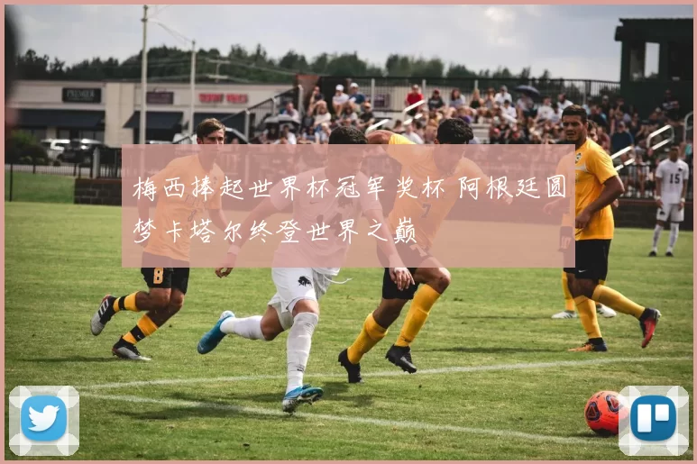 梅西捧起世界杯冠军奖杯 阿根廷圆梦卡塔尔终登世界之巅