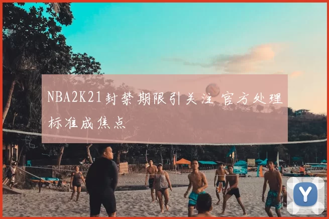 NBA2K21封禁期限引关注 官方处理标准成焦点