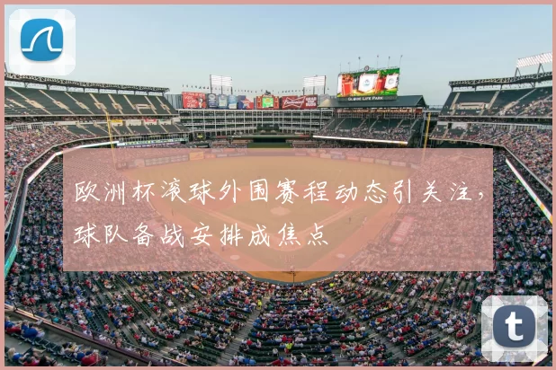 欧洲杯滚球外围赛程动态引关注，球队备战安排成焦点