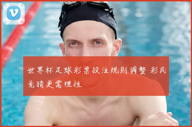 世界杯足球彩票投注规则调整 彩民竞猜更需理性