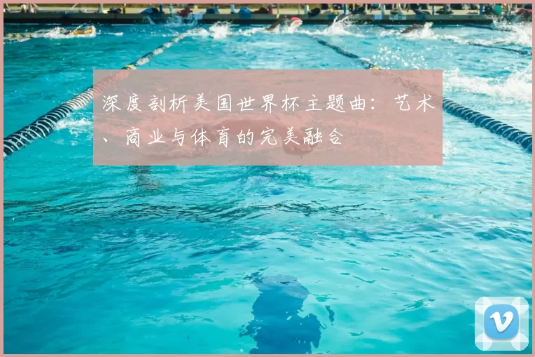 深度剖析美国世界杯主题曲：艺术、商业与体育的完美融合