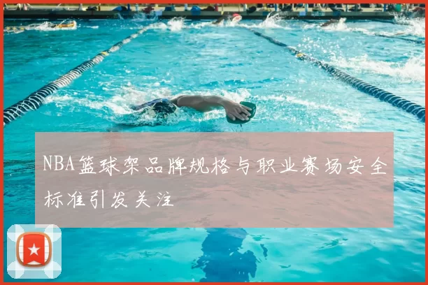 NBA篮球架品牌规格与职业赛场安全标准引发关注