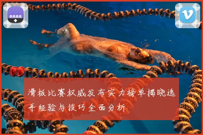滑板比赛权威发布实力榜单揭晓选手经验与技巧全面分析